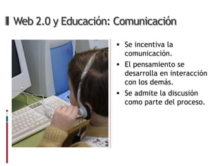 Web 2.0 y Educación: Comunicación

                     Se incentiva la
                      comunicación.
                     El pensamiento se
                      desarrolla en interacción
                      con los demás.
                     Se admite la discusión
                      como parte del proceso.
 