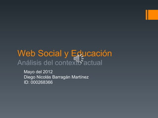 Web Social y Educación
Análisis del contexto actual
  Mayo del 2012
  Diego Nicolás Barragán Martínez
  ID: 000268366
 