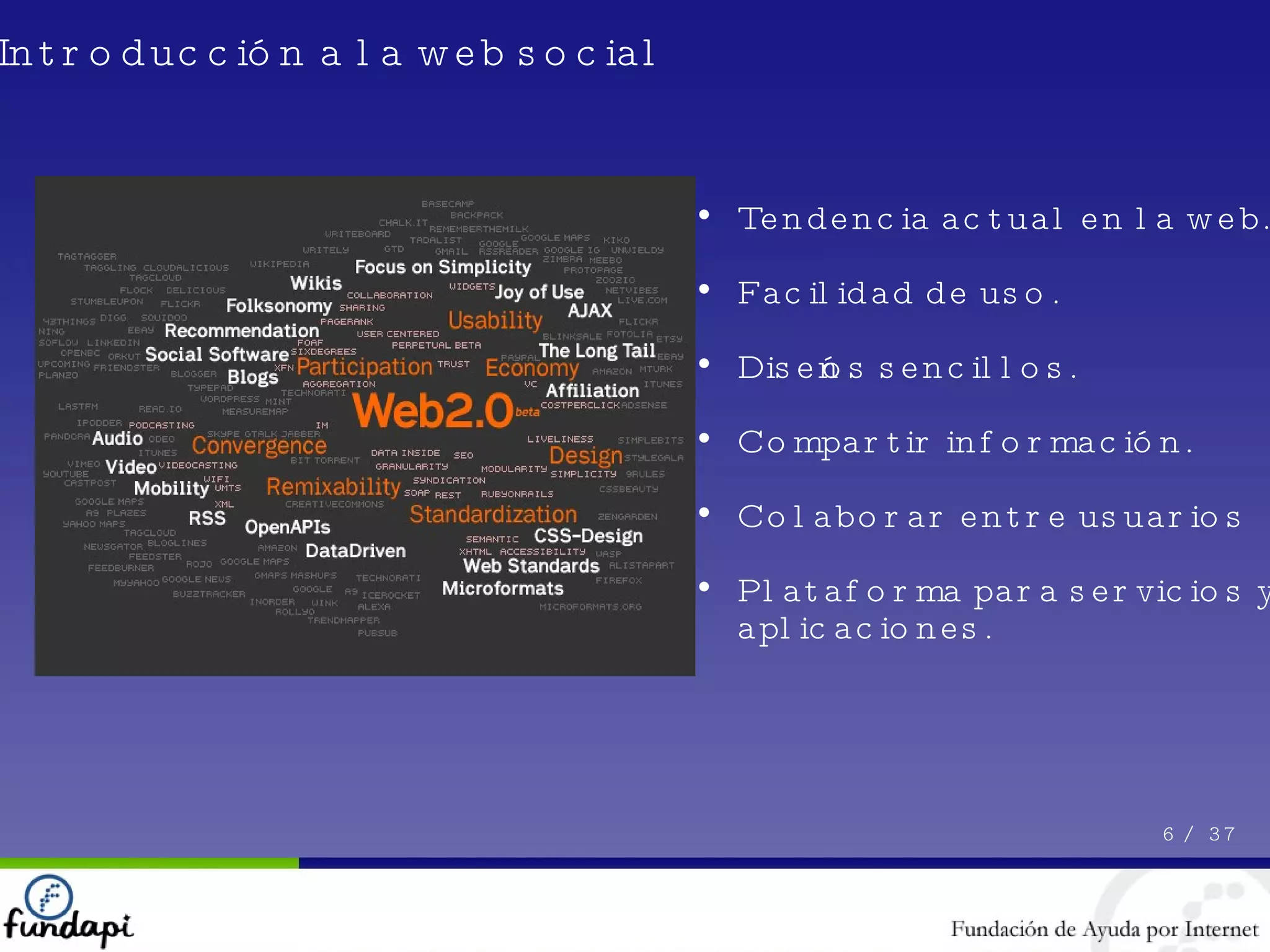 Introducción a la web social Tendencia actual en la web. Facilidad de uso. Diseños sencillos. Compartir información. Colaborar entre usuarios Plataforma para servicios y aplicaciones. 6 /  37 