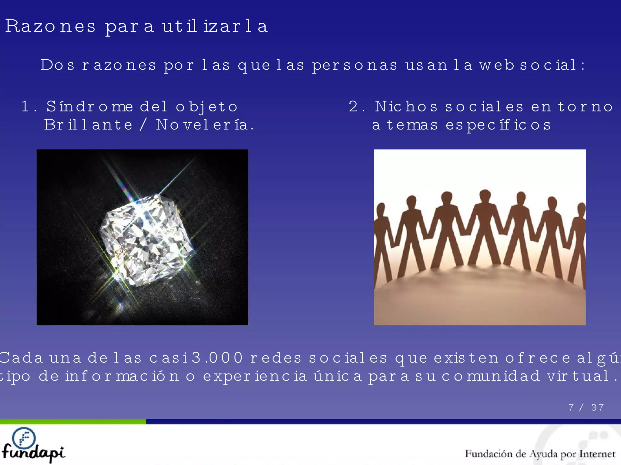 Razones para utilizarla Dos razones por las que las personas usan la web social: 1.  Síndrome del objeto Brillante / Novelería. 2.  Nichos sociales en torno a temas específicos Cada una de las casi 3.000 redes sociales que existen ofrece algún tipo de información o experiencia única para su comunidad virtual. 7 /  37 