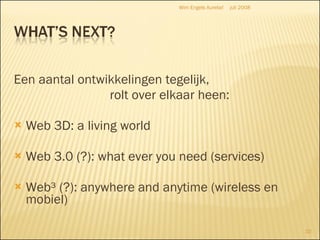 Een aantal ontwikkelingen tegelijk,  rolt over elkaar heen: Web 3D: a living world Web 3.0 (?): what ever you need (services) Web³ (?): anywhere and anytime (wireless en mobiel) juli 2008 Wim Engels Aurelia! 
