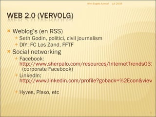 Weblog’s (en RSS) Seth Godin, politici, civil journalism DIY: FC Los Zand, FFTF Social networking Facebook:  http://www.sherpalo.com/resources/InternetTrends031808.pdf   (corporate Facebook) LinkedIn:  http://www.linkedin.com/profile?goback=%2Econ&viewProfile=&key=11166018&jsstate=.conbro_0_*51_false_*2_4859   Hyves, Plaxo, etc juli 2008 Wim Engels Aurelia! 