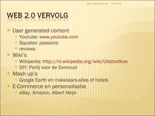 User generated content Youtube:  www.youtube.com Squidoo: passions reviews Wiki’s Wikipedia:  http://nl.wikipedia.org/wiki/Uitstootkoe DIY: Partij voor de Eenvoud Mash up’s Google Earth en makelaars-sites of hotels E-Commerce en personalisatie eBay, Amazon, Albert Heijn juli 2008 Wim Engels Aurelia! 