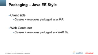 Packaging – Java EE Style

        §  Client side
             §  Classes + resources packaged as a JAR


        §  Web Container
                     §  Classes + resources packaged in a WAR file




37   Copyright © 2012, Oracle and/or its affiliates. All rights reserved.
 