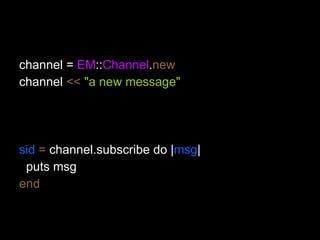 channel =  EM :: Channel . new channel  <<   "a new message" sid   =  channel.subscribe do | msg | puts msg  # should output ‘a new message’ end 