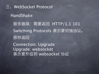 WebSocket Protocol

HandShake:

                       HTTP/1.1 101
 Switching Protocols


 Connection: Upgrade
 Upgrade: websocket
             websocket
 