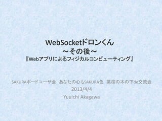 WebSocketドロンくん
～その後～
『Webアプリによるフィジカルコンピューティング』
SAKURAボードユーザ会 あなたの心もSAKURA色 葉桜の木の下de交流会
2013/4/4
Yuuichi Akagawa
 