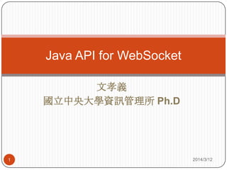 文孝義
國立中央大學資訊管理所 Ph.D
2014/3/121
Java API for WebSocket
 