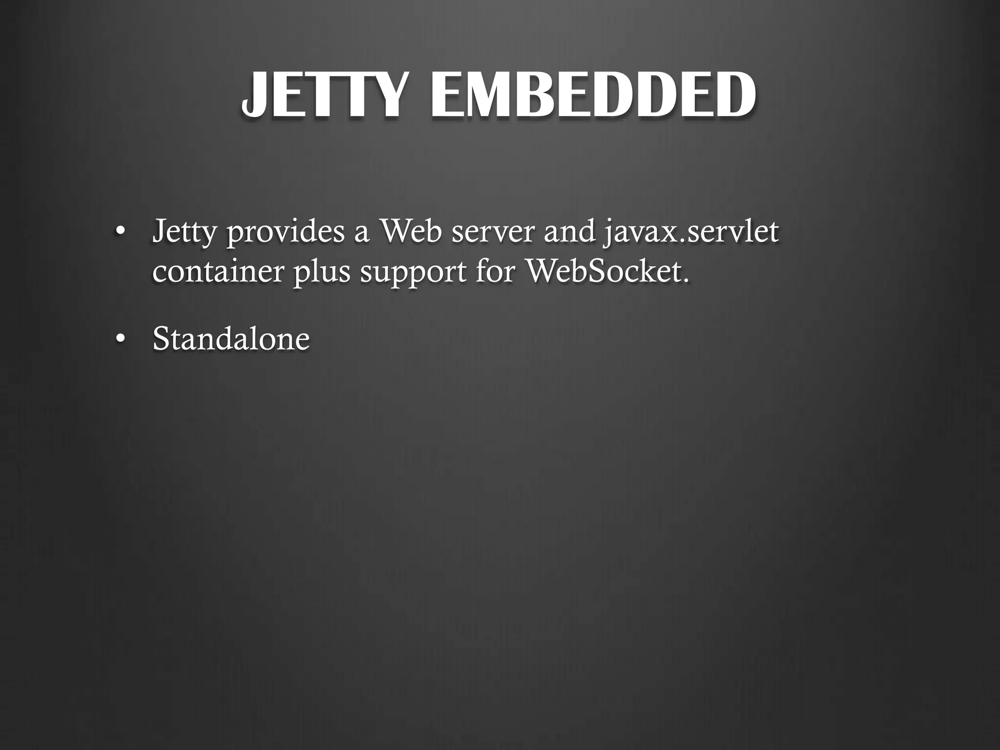 JETTY EMBEDDED
• Jetty provides a Web server and javax.servlet
container plus support for WebSocket.
• Standalone
 