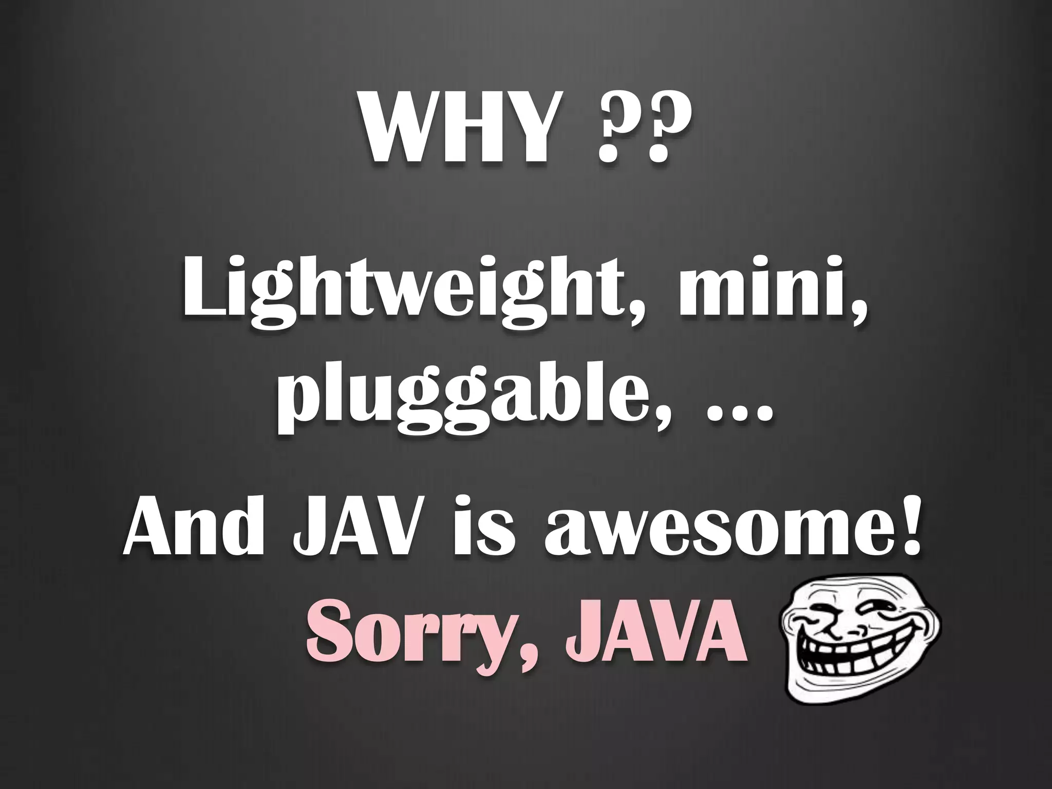 WHY ??
Lightweight, mini,
pluggable, …
And JAV is awesome!
Sorry, JAVA
 