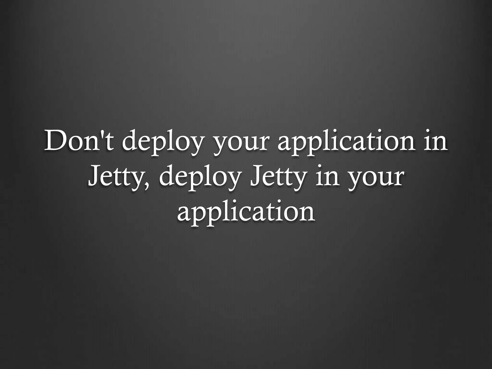 Don't deploy your application in
Jetty, deploy Jetty in your
application
 