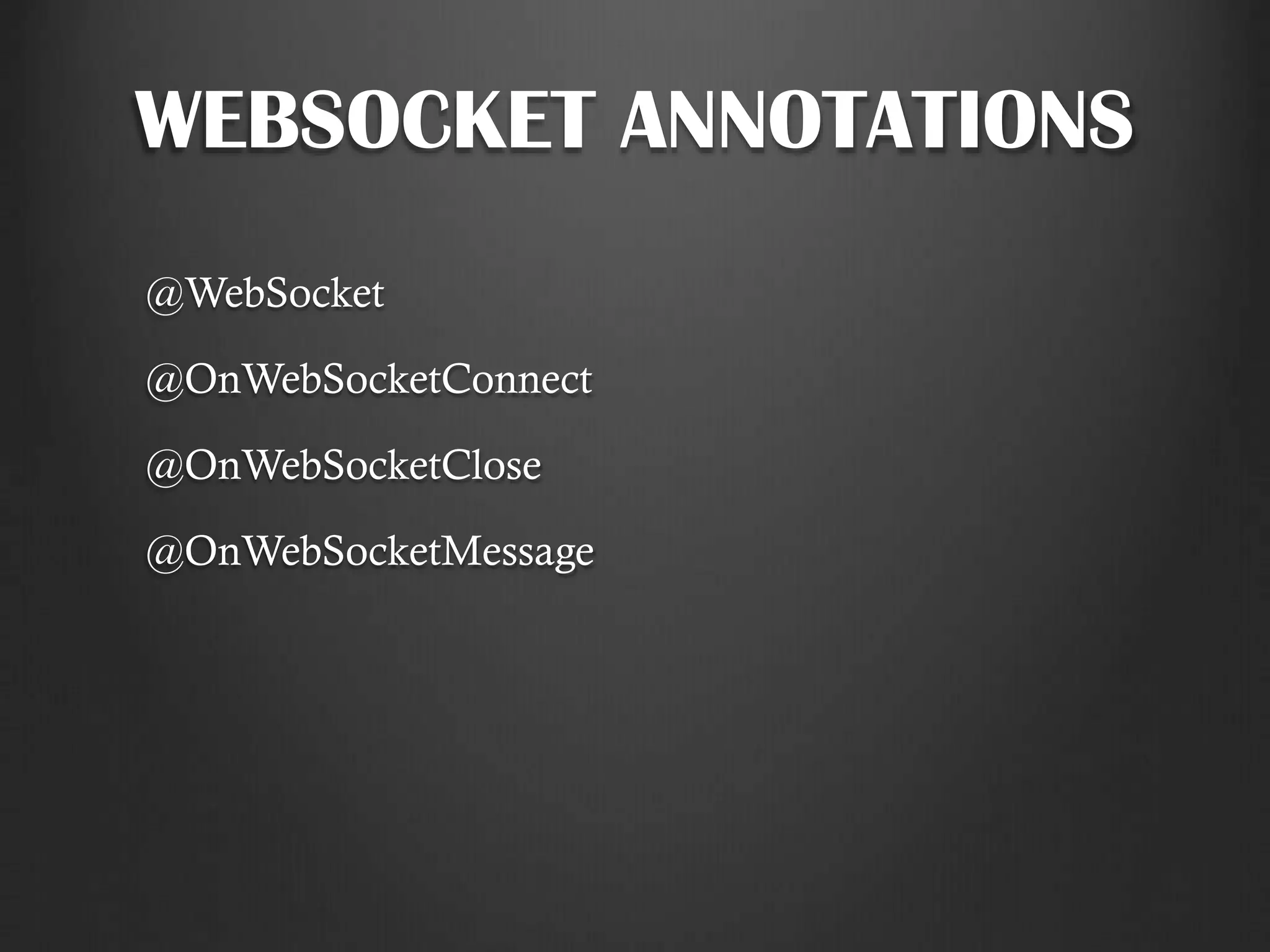 WEBSOCKET ANNOTATIONS
@WebSocket
@OnWebSocketConnect
@OnWebSocketClose
@OnWebSocketMessage
 