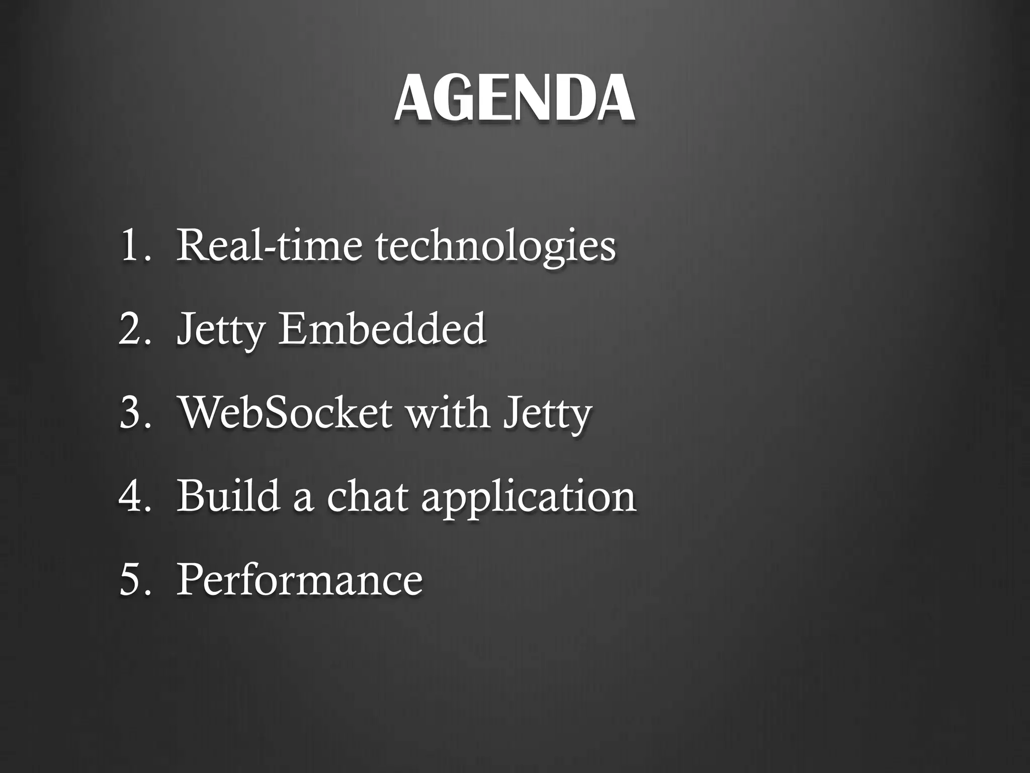 AGENDA
1. Real-time technologies
2. Jetty Embedded
3. WebSocket with Jetty
4. Build a chat application
5. Performance
 