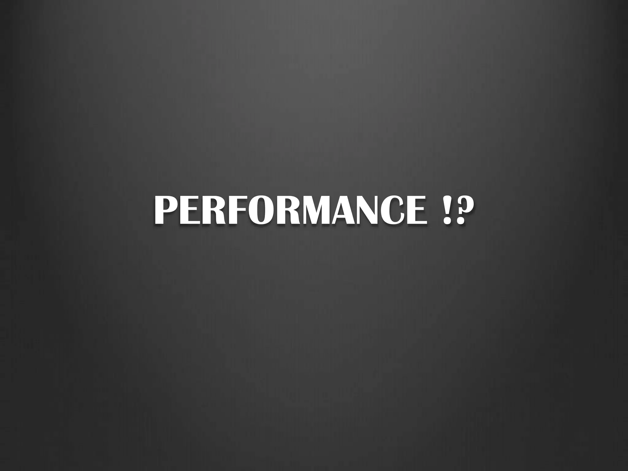 PERFORMANCE !?
 