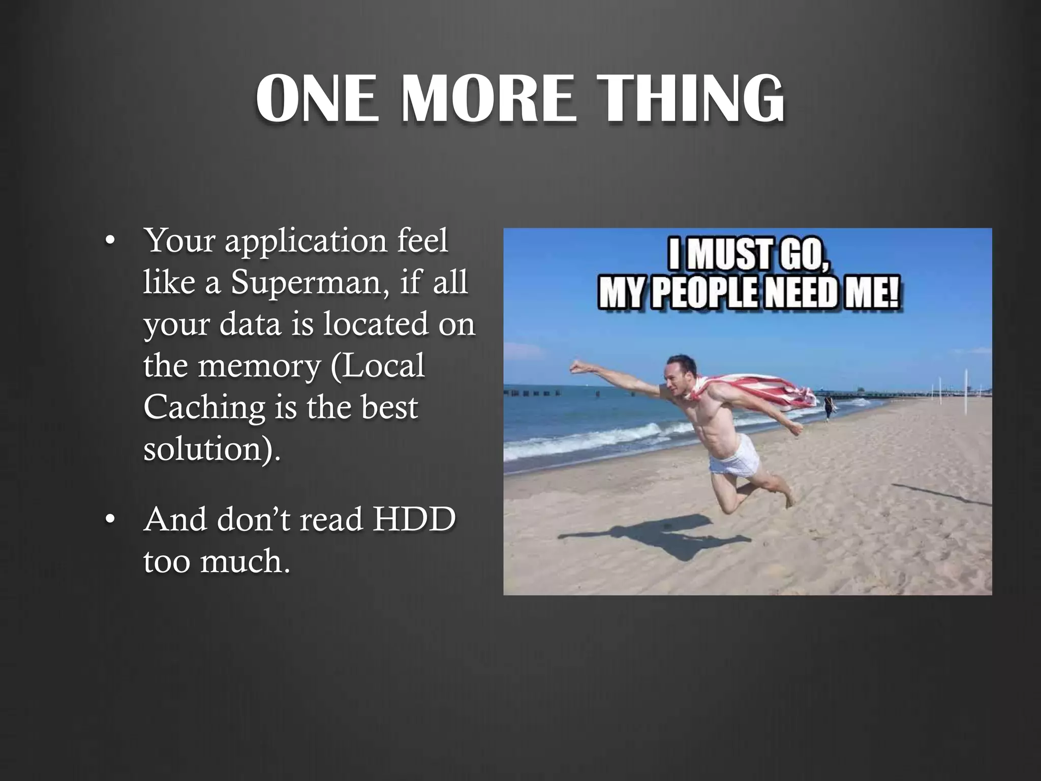 ONE MORE THING
• Your application feel
like a Superman, if all
your data is located on
the memory (Local
Caching is the best
solution).
• And don’t read HDD
too much.
 