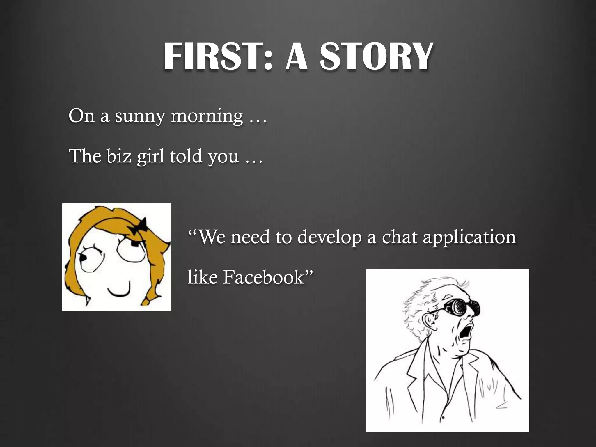 FIRST: A STORY
On a sunny morning …
The biz girl told you …
“We need to develop a chat application
like Facebook”
 