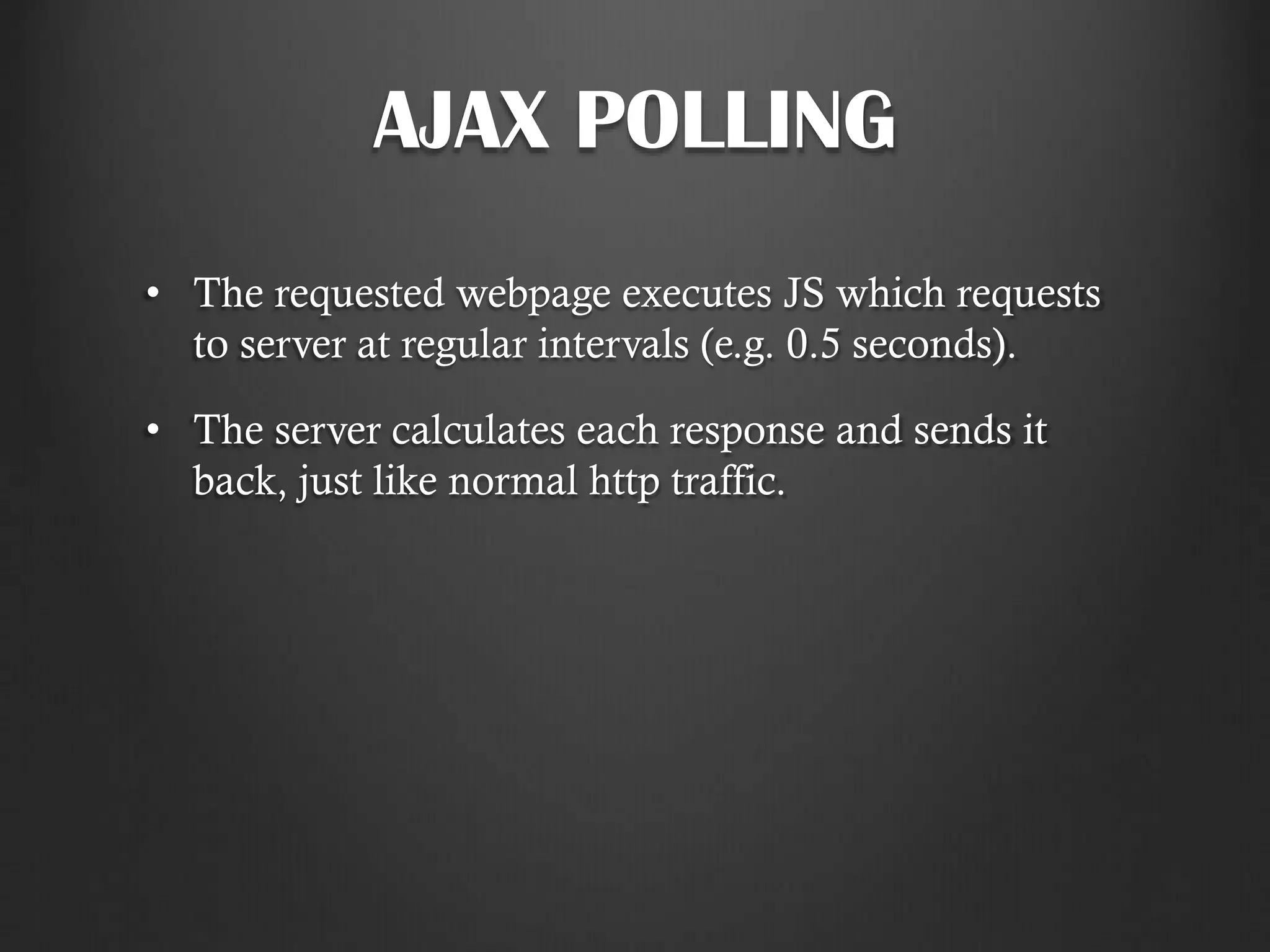 AJAX POLLING
• The requested webpage executes JS which requests
to server at regular intervals (e.g. 0.5 seconds).
• The server calculates each response and sends it
back, just like normal http traffic.
 