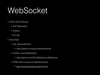 WebSocket 
• Server-Side Choosing 
• PHP WebSocket 
• Node.js 
• C# .Net 
• Client-Side 
• iOS (Socket Rocket) 
• https://github.com/square/SocketRocket 
• Android (Java WebSocket) 
• https://github.com/TooTallNate/Java-WebSocket 
• HTML Client (Javascript WebSocket Api) 
• http://www.websocket.org/echo.html 
 