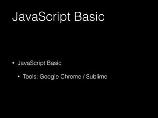 JavaScript Basic 
• JavaScript Basic 
• Tools: Google Chrome / Sublime 
 