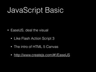 JavaScript Basic 
• EaselJS, deal the visual 
• Like Flash Action Script 3 
• The intro of HTML 5 Canvas 
• http://www.createjs.com/#!/EaselJS 
 