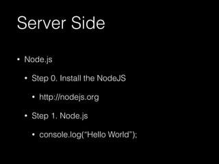 Server Side 
• Node.js 
• Step 0. Install the NodeJS 
• http://nodejs.org 
• Step 1. Node.js 
• console.log(“Hello World”); 
 