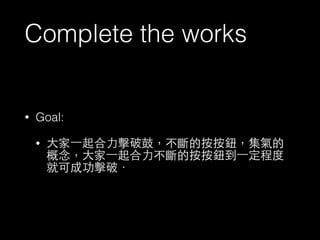 Complete the works 
• Goal: 
• ⼤大家⼀一起合⼒力擊破⿎鼓，不斷的按按鈕，集氣的 
概念，⼤大家⼀一起合⼒力不斷的按按鈕到⼀一定程度 
就可成功擊破． 
 