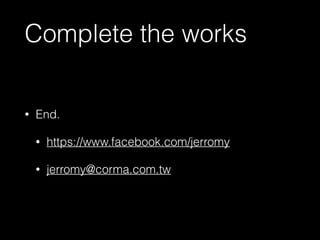 Complete the works 
• End. 
• https://www.facebook.com/jerromy 
• jerromy@corma.com.tw 
