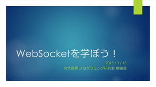 WebSocketを学ぼう！
2015 / 3 / 18
府大高専 プログラミング研究会 勉強会
 