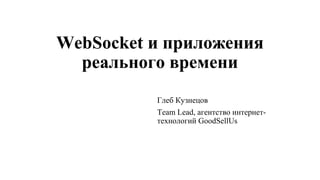 WebSocket и приложения
реального времени
Глеб Кузнецов
Team Lead, агентство интернет-
технологий GoodSellUs
 
