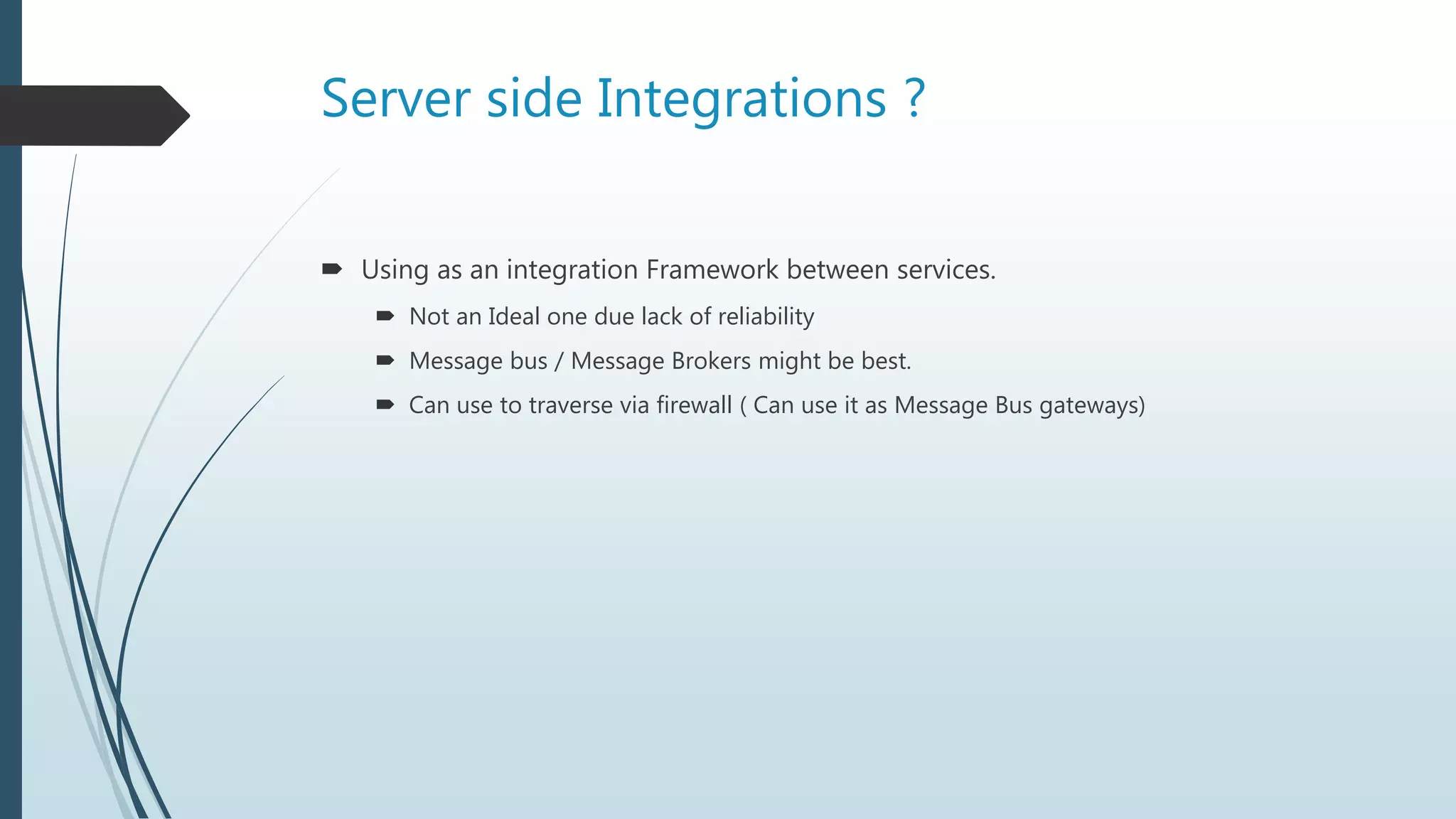 Server side Integrations ?
 Using as an integration Framework between services.
 Not an Ideal one due lack of reliability
 Message bus / Message Brokers might be best.
 Can use to traverse via firewall ( Can use it as Message Bus gateways)
 