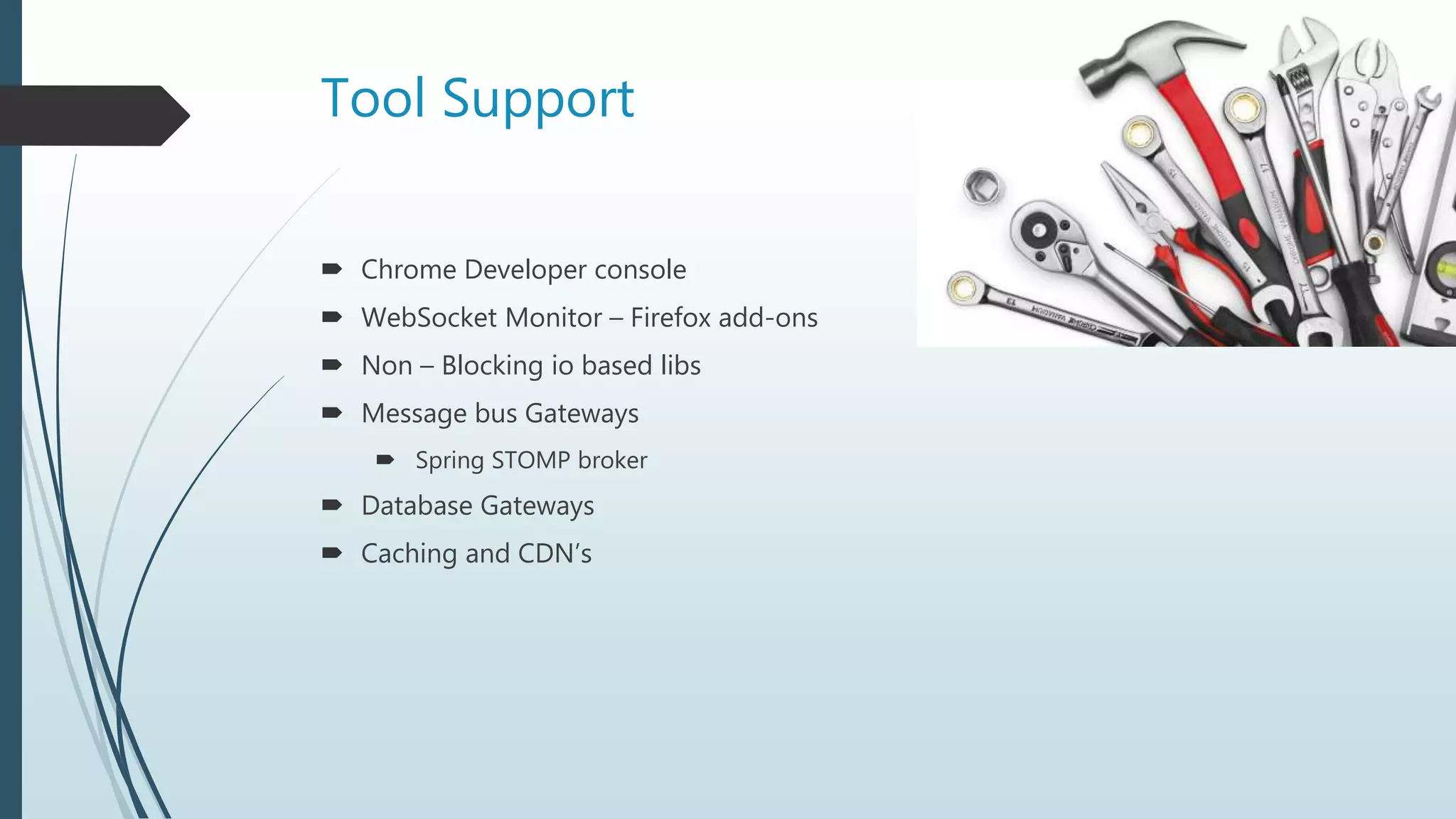 Tool Support
 Chrome Developer console
 WebSocket Monitor – Firefox add-ons
 Non – Blocking io based libs
 Message bus Gateways
 Spring STOMP broker
 Database Gateways
 Caching and CDN’s
 