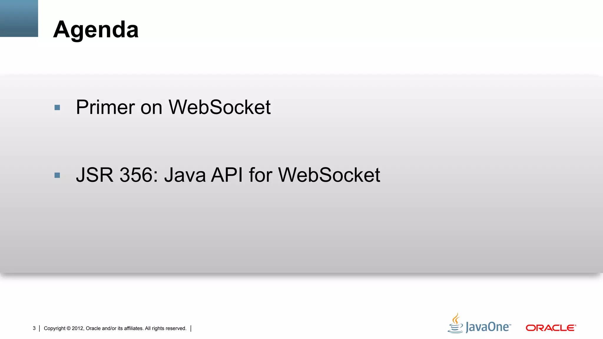 Agenda


        §  Primer on WebSocket


        §  JSR 356: Java API for WebSocket




3   Copyright © 2012, Oracle and/or its affiliates. All rights reserved.
 