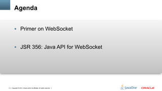 Agenda


        §  Primer on WebSocket


        §  JSR 356: Java API for WebSocket




3   Copyright © 2012, Oracle and/or its affiliates. All rights reserved.
 