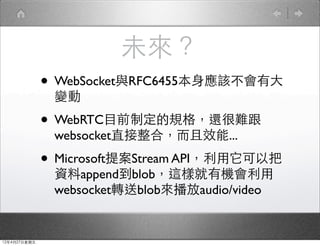 δ
              ? WebSocketcRFC6455푪ԓд
               ׃

              ? WebRTCĿǰƶҎ߀y
               websocketֱϣЧ...

              ? Microsoft᰸Stream API԰
               Yappendblob@ӾЙC
               websocketDblobaudio/video


12427
 
