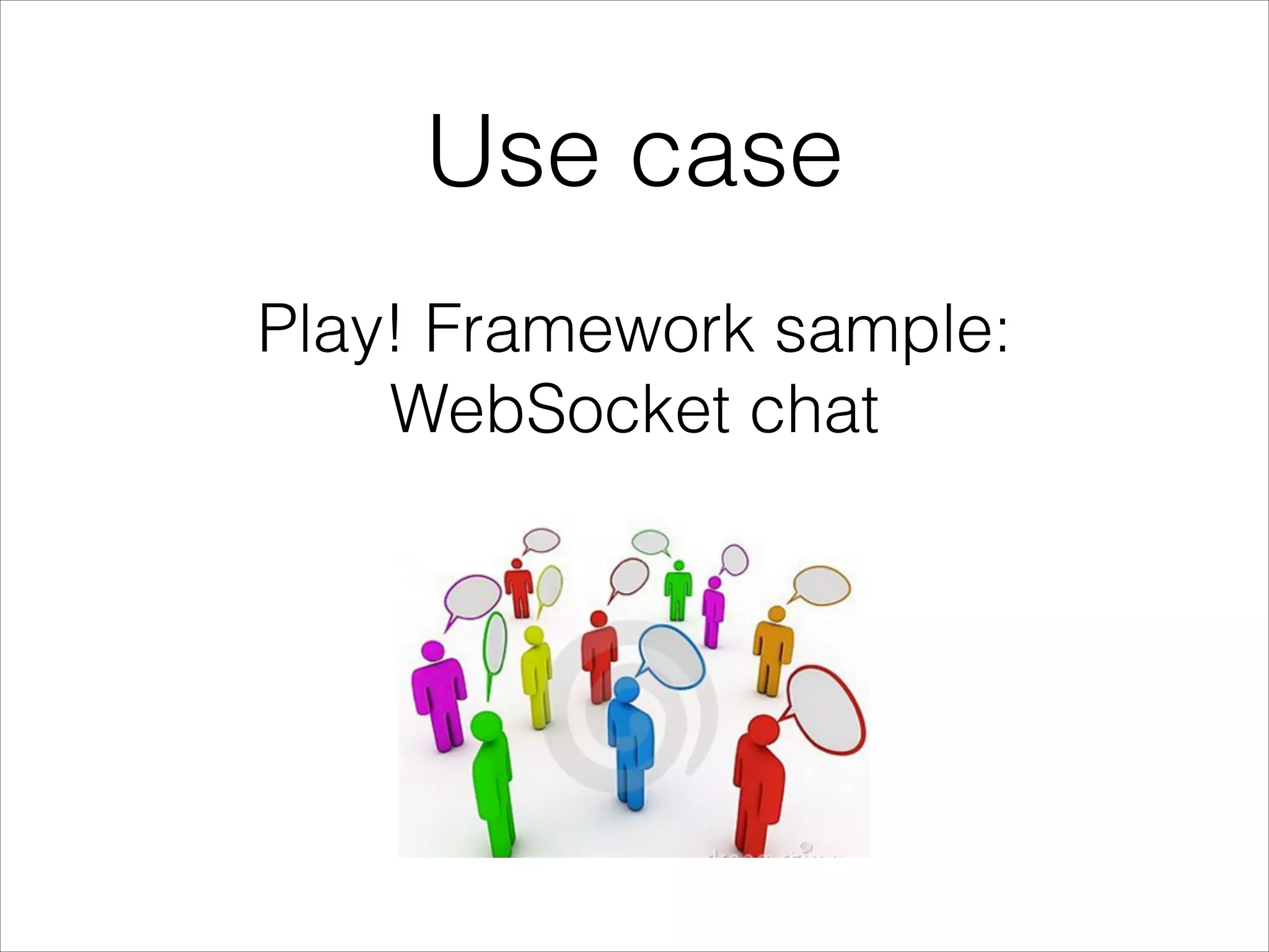 Little exercise
1. Uses Actors to handle connections wrapping Iteratee and
Enumerators.
2. It echoes anything it receives, but closes the connection if it
receives a speciﬁc string of your choice.
3. Bonus: make the endpoint proxy the result of the API call to:
Create a new Play! app with a WebSocket endpoint.
http://api.openweathermap.org/data/2.5/weather?q=Amsterdam,nl
 