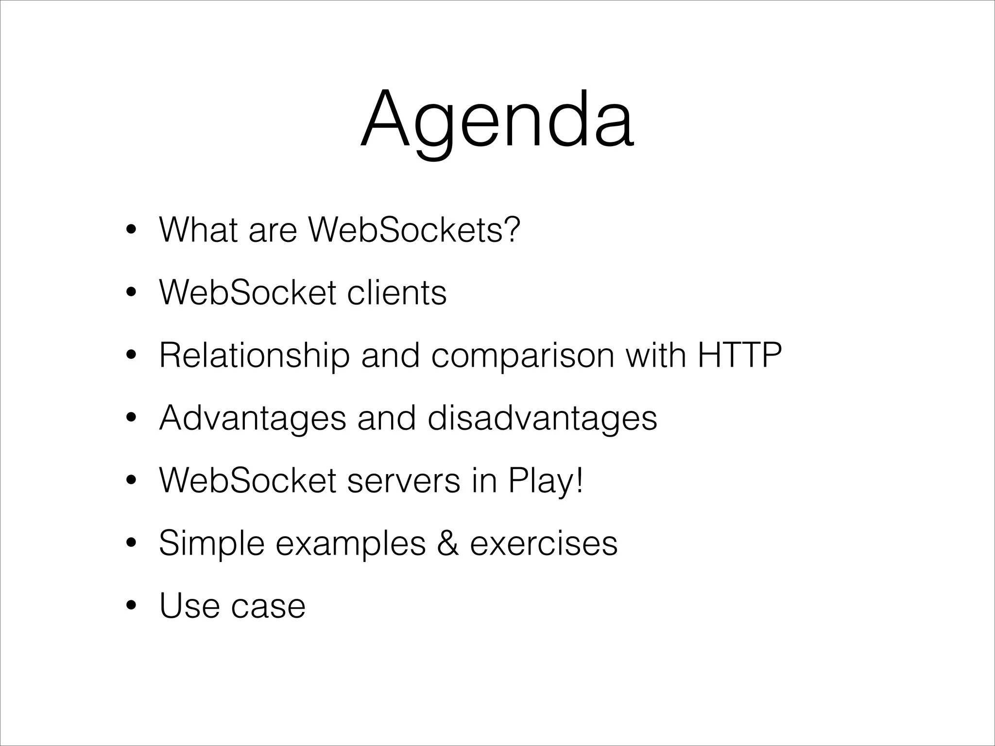 Agenda
• What are WebSockets?
• WebSocket clients
• Relationship and comparison with HTTP
• Advantages and disadvantages
• WebSocket servers in Play!
• Simple examples & exercises
• Use case
 