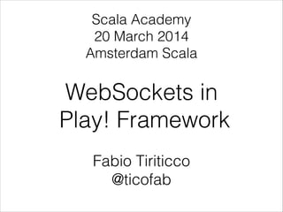 WebSockets in
Play! Framework
Fabio Tiriticco
@ticofab
Scala Academy
20 March 2014
Amsterdam Scala
 