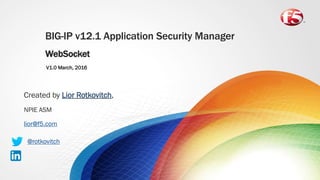 BIG-IP v12.1 Application Security Manager
WebSocket
Created by ,
NPIE ASM
lior@f5.com
V1.0 March, 2016
@rotkovitch
 