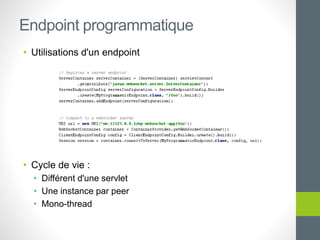 • Utilisations d'un endpoint
• Cycle de vie :
• Différent d'une servlet
• Une instance par peer
• Mono-thread
Endpoint programmatique
 