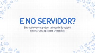 E NO SERVIDOR?
Sim, os servidores podem te impedir de obter e
executar uma aplicação websocket
 