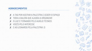 AGRADECIMENTOS
✘ A TAG POR ACEITAR A PALESTRA E CEDER O ESPAÇO
✘ TODA A GALERA QUE AJUDOU A ORGANIZAR
✘ O LUIZ E FERNANDO PELO AUXÍLIO TÉCNICO
✘ VOCÊS PELO INTERESSE
✘ E AO LEONARDO PELA PALESTRA! :D
 