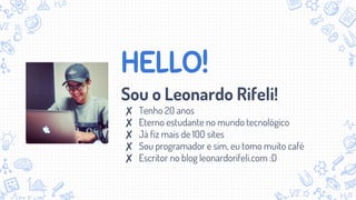 HELLO!
Sou o Leonardo Rifeli!
✘ Tenho 20 anos
✘ Eterno estudante no mundo tecnológico
✘ Já fiz mais de 100 sites
✘ Sou programador e sim, eu tomo muito café
✘ Escritor no blog leonardorifeli.com :D
 