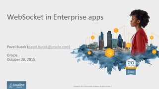 WebSocket	
  in	
  Enterprise	
  apps	
  
	
  
Pavel	
  Bucek	
  (pavel.bucek@oracle.com)	
  
	
  
Oracle	
  
October	
  28,	
  2015	
  	
  
Copyright	
  ©	
  2015,	
  Oracle	
  and/or	
  its	
  aﬃliates.	
  All	
  rights	
  reserved.	
  	
  |	
  
 