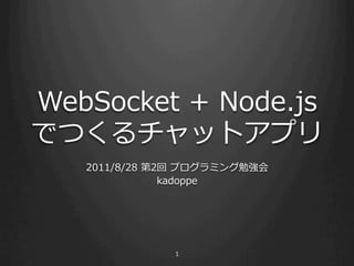 WebSocket  +  Node.js
でつくるチャットアプリ
   2011/8/28  第2回  プログラミング勉強会
                kadoppe




               1
 