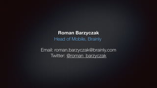 Roman Barzyczak
!
!
Email: roman.barzyczak@brainly.com
Twitter: @roman_barzyczak
Head of Mobile, Brainly
 