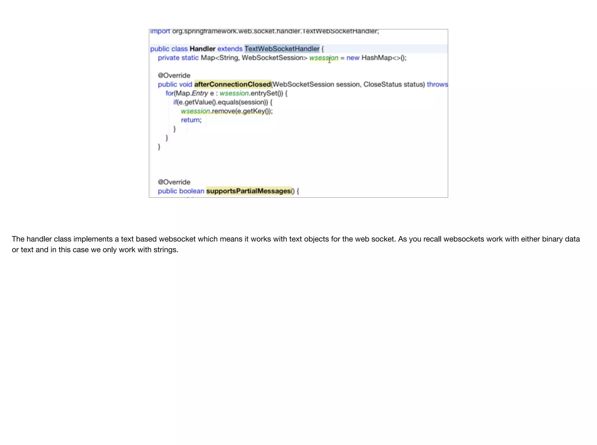 The handler class implements a text based websocket which means it works with text objects for the web socket. As you recall websockets work with either binary data or text and in this case we only work with strings. 
