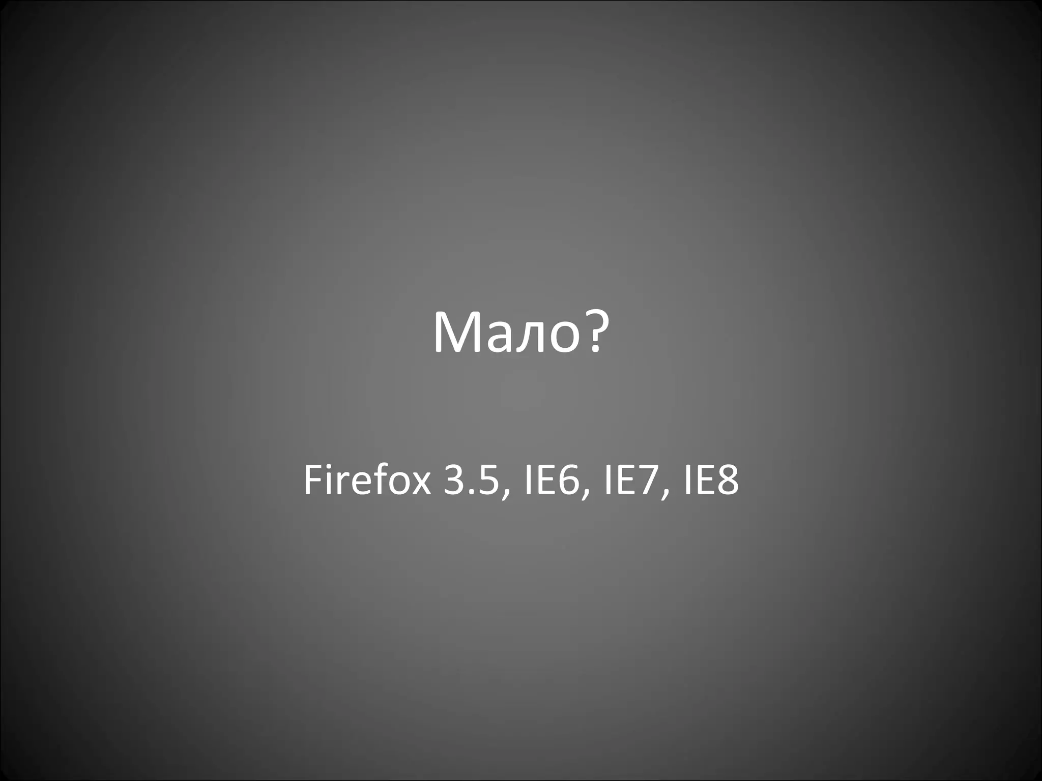 Мало? Firefox 3.5, IE6, IE7, IE8 