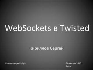 WebSockets  в  Twisted Кириллов Сергей Конференция  PyKyiv 30  января 2010 г. Киев 