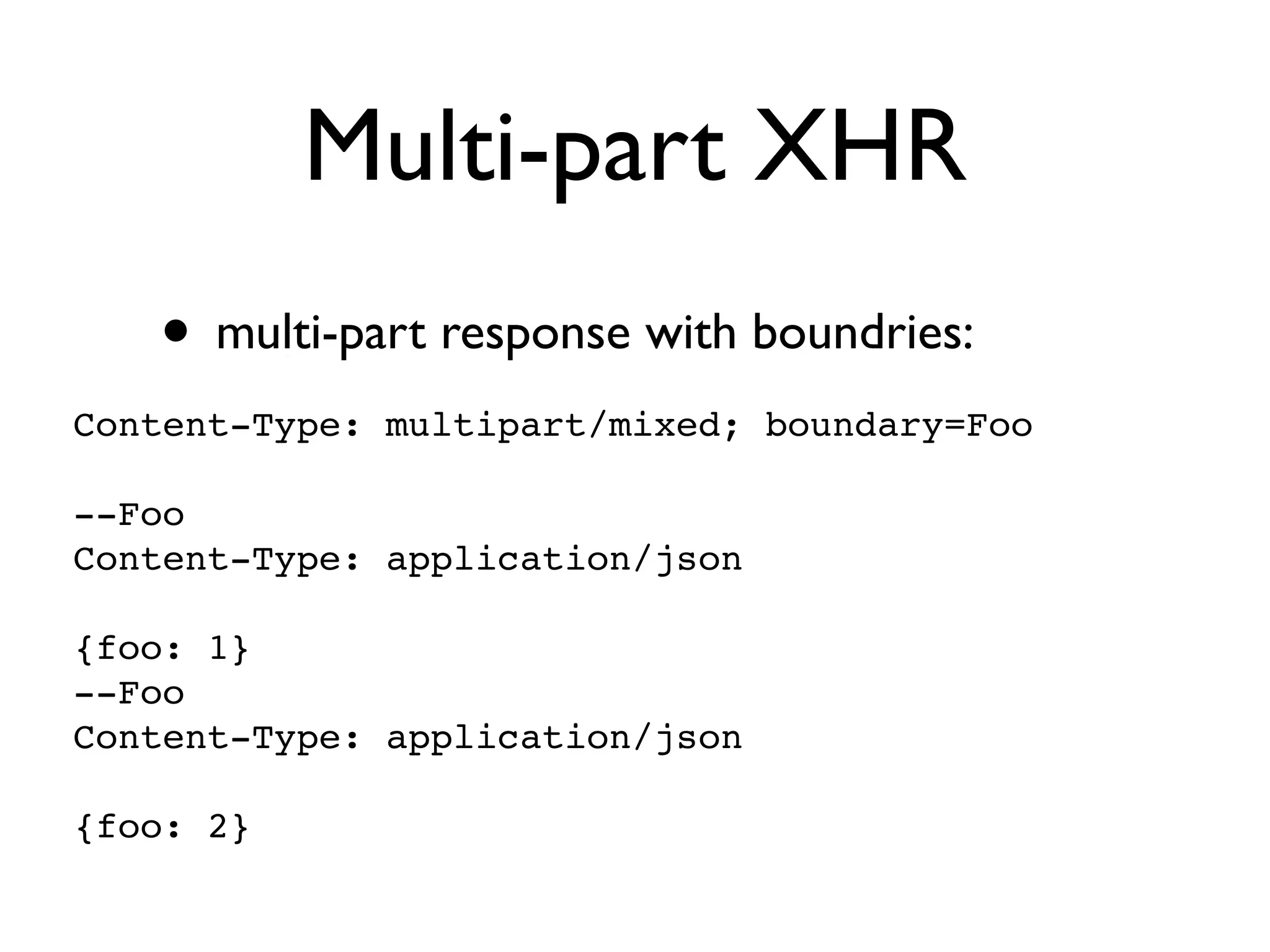 Multi-part XHR
   • multi-part response with boundries:
Content-Type: multipart/mixed; boundary=Foo

--Foo
Content-Type: application/json

{foo: 1}
--Foo
Content-Type: application/json

{foo: 2}
 