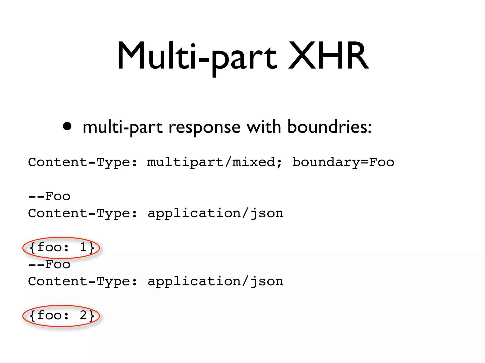 Multi-part XHR
   • multi-part response with boundries:
Content-Type: multipart/mixed; boundary=Foo

--Foo
Content-Type: application/json

{foo: 1}
--Foo
Content-Type: application/json

{foo: 2}
 